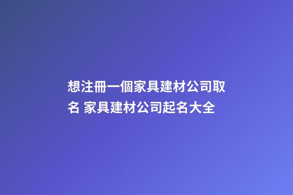 想注冊一個家具建材公司取名 家具建材公司起名大全-第1張-公司起名-玄機派